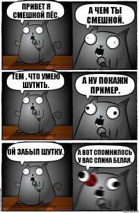 привет я смешной пёс. а чем ты смешной. тем , что умею шутить. а ну покажи пример. ой забыл шутку. а вот спомнилось у вас спина белая.