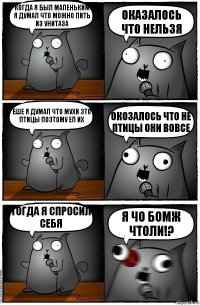 когда я был маленьким я думал что можно пить из унитаза ОКАЗАЛОСЬ ЧТО НЕЛЬЗЯ еше я думал что мухи это птицы поэтому ел их окозалось что не птицы они вовсе тогда я спросил себя Я ЧО БОМЖ ЧТОЛИ!?