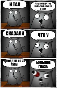 и так а вызнали что в мультике свинка пеппа сказали что у Джорджа из за лупы большие глаза