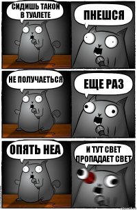 сидишь такой в туалете пнешся не получаеться еще раз опять неа и тут свет пропадает свет