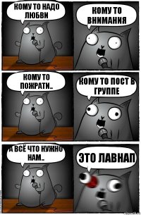 кому то надо любви кому то внимания кому то пожрати.. кому то пост в группе а всё что нужно нам.. ЭТО ЛАВНАП