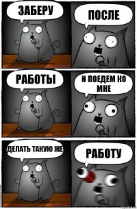 заберу после работы и поедем ко мне делать такую же работу