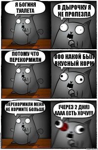 я богиня туалета в дырочку я не пролезла потому что перекормили ооо какой был вкусный корм перекормили меня не кормите больше (через 2 дня) аааа есть хочу!!!