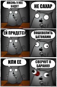 Жизнь у нее будет Не сахар Ей придется Пошевелить батонами Или ее Свернут в баранку