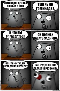 Камикадзе сделал ошибку в нике Теперь он Гомикадзе. И что бы оправдаться Он должен давать заднюю. Но если честно, его оправдания выглядят КАК БУДТО ОН ВСЕ ДЕЛАЕТ ЧЕРЕЗ Ж@ПУ