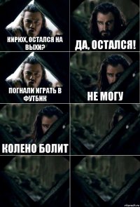 Кирюх, остался на выхи? да, остался! погнали играть в футбик не могу колено болит   