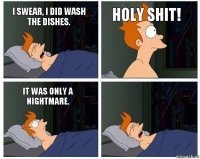 i swear, i did wash the dishes. holy shit! it was only a nightmare. 