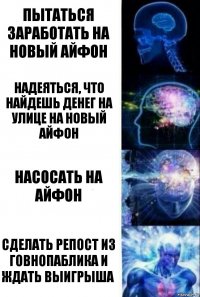 Пытаться заработать на новый айфон Надеяться, что найдешь денег на улице на новый айфон Насосать на айфон Сделать репост из говнопаблика и ждать выигрыша