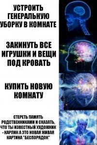 Устроить генеральную уборку в комнате Закинуть все игрушки и вещи под кровать Купить новую комнату Стереть память родственниками и сказать, что ты известный художник - карлик а это новая живая картина "беспорядок"