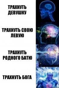 Трахнуть девушку Трахнуть свою левую Трахнуть родного батю Трахнуть бога