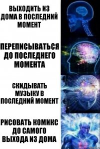 выходить из дома в последний момент переписываться до последнего момента скидывать музыку в последний момент рисовать комикс до самого выхода из дома