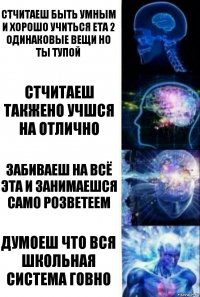 стчитаеш быть умным и хорошо учиться ета 2 одинаковые вещи но ты тупой стчитаеш такжено учшся на отлично забиваеш на всё эта и занимаешся само розветеем думоеш что вся школьная система говно