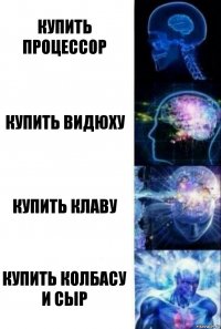 Купить Процессор Купить Видюху Купить Клаву Купить Колбасу и сыр