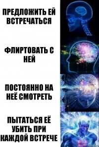 предложить ей встречаться флиртовать с ней постоянно на неё смотреть пытаться её убить при каждой встрече