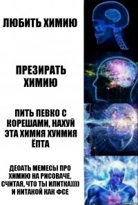 Любить химию Презирать химию Пить певко с корешами, нахуй эта химия хуимия ёпта Деоать мемесы про химию на рисоваче, считая, что ты илитка)))) и нитакой как фсе