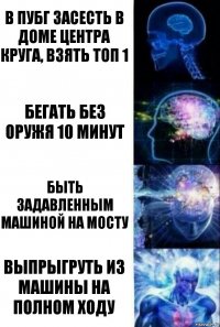 В ПУБГ засесть в доме центра круга, взять топ 1 бегать без оружя 10 минут быть задавленным машиной на мосту выпрыгруть из машины на полном ходу