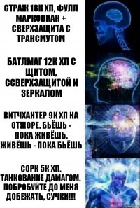 Страж 18К хп, фулл Марковиан + сверхзащита с трансмутом Батлмаг 12К хп с щитом, ссверхзащитой и зеркалом Витчхантер 9К хп на отжоре. Бьёшь -
пока живёшь, живёшь - пока бьёшь Сорк 5К хп. Танкование дамагом. Побробуйте до меня добежать, сучки!!!