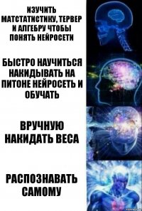 Изучить матстатистику, тервер и алгебру чтобы понять нейросети быстро научиться накидывать на питоне нейросеть и обучать вручную накидать веса распознавать самому