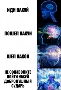 Иди нахуй Пошел нахуй Шел нахой Не соизволите пойти нахуй добродушный сударь