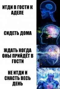 Итди в гости к Аделе Сидеть дома Ждать когда оны прийдёт в гости Не итди и снасть весь день