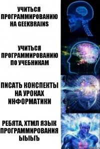 Учиться программированию на geekbrains Учиться программированию по учебникам Писать конспекты на уроках информатики Ребята, ХТМЛ язык программирования ЫЫЫЪ