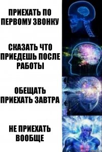 Приехать по первому звонку Сказать что приедешь после работы Обещать приехать завтра Не приехать вообще