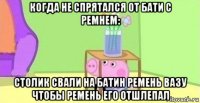 когда не спрятался от бати с ремнем: столик свали на батин ремень вазу чтобы ремень его отшлепал