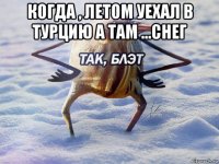 когда , летом уехал в турцию а там ...снег 