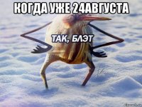 когда уже 24августа 