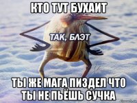 кто тут бухаит ты же мага пиздел что ты не пьёшь сучка