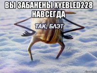 вы забанены xyebled228 навсегда 