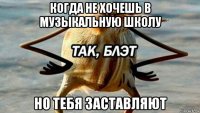 когда не хочешь в музыкальную школу но тебя заставляют