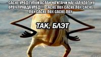 ­ саске урод тупой аслан на итачи наехал удот ну ороч правда урод!!!! саске лох саске лох саске лох саске лох саске лох 