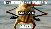 а ну прикратиии траллить макса