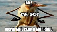 ба ! нахуя мне репа и морковь