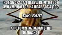 когда сказал девушке, что твой хуй умещается на клаве от а до z а потом что-то заметил неладное