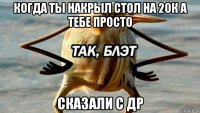 когда ты накрыл стол на 20к а тебе просто сказали с др