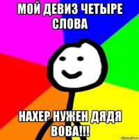 мой девиз четыре слова нахер нужен дядя вова!!!