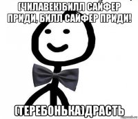 (чилавек)билл сайфер приди, билл сайфер приди! (теребонька)драсть