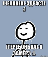 [человек]-здрасте :) [теребонька]-я замёрз :l