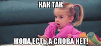 как так жопа есть а слова нет!