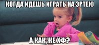 когда идешь играть на эртею а как же хф?