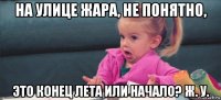 на улице жара, не понятно, это конец лета или начало? ж. у.