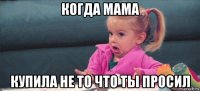 когда мама купила не то что ты просил