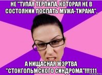 не "тупая терпила, которая не в состоянии послать мужа-тирана", а нищасная жэртва "стокгольмского синдрома"!!!111