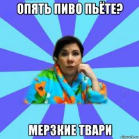 опять пиво пьёте? мерзкие твари