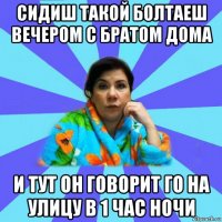 сидиш такой болтаеш вечером с братом дома и тут он говорит го на улицу в 1 час ночи