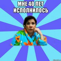 мне 40 лет исполнилось 