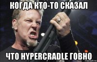 когда кто-то сказал что hypercradle говно