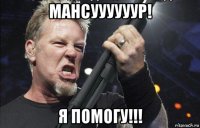 мансуууууур! я помогу!!!